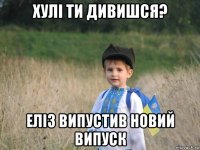 хулі ти дивишся? еліз випустив новий випуск