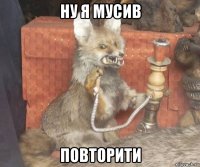 ну я мусив повторити