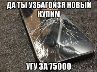 да ты узбагойзя новый купим угу за 75000