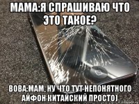 мама:я спрашиваю что это такое? вова:мам, ну что тут непонятного айфон китайский просто)