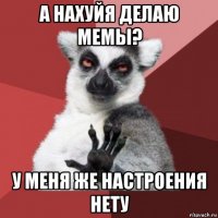 а нахуйя делаю мемы? у меня же настроения нету