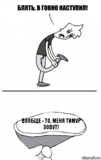 Вообще - то, меня Тимур зовут!