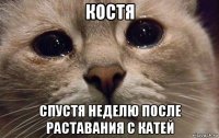 костя спустя неделю после раставания с катей