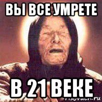 вы все умрете в 21 веке