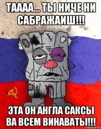 таааа... ты ниче ни сабражаиш!!! эта он англа саксы ва всем винаваты!!!