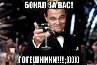 бокал за вас! гогешники!!! ;)))))