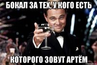 бокал за тех, у кого есть которого зовут артём