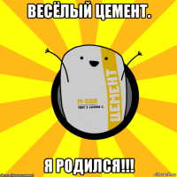 весёлый цемент. я родился!!!