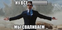 ну всё ... !!!!!!!!!!!! мы сваливаем ...