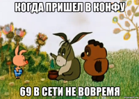 когда пришел в конфу 69 в сети не вовремя