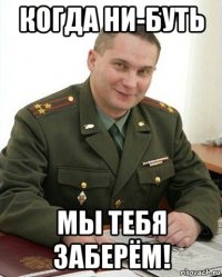 когда ни-буть мы тебя заберём!