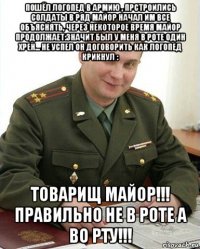 пошёл логопед в армию , прстроились солдаты в ряд майор начал им все объяснять, через некоторое время майор продолжает:значит был у меня в роте один хрен... не успел он договорить как логопед крикнул : товарищ майор!!! правильно не в роте а во рту!!!