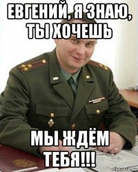 евгений, я знаю, ты хочешь мы ждём тебя!!!