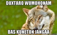 duxtaro wumohonam bas kuneton jangaa