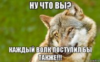 ну что вы? каждый волк поступил бы также!!!