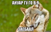 ануар гу го в 9 заебаал