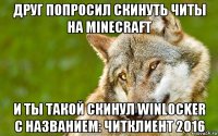 друг попросил скинуть читы на minecraft и ты такой скинул winlocker с названием: читклиент 2016