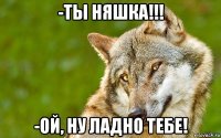 -ты няшка!!! -ой, ну ладно тебе!