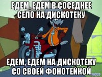 едем, едем в соседнее село на дискотеку едем, едем на дискотеку со своей фонотейкой