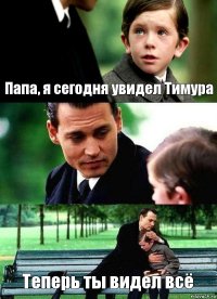 Папа, я сегодня увидел Тимура  Теперь ты видел всё