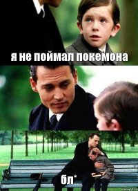 я не поймал покемона  бл*