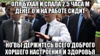 оля бухая и спала 2.5 часа м денег 0 и на работе сидит но вы держитесь всего доброго хоршего настроения и здоровья