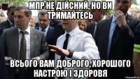 мпр не дійсний, но ви тримайтесь всього вам доброго, хорошого настрою і здоровя