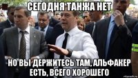 сегодня танжа нет но вы держитесь там, альфакер есть, всего хорошего