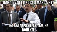 вайп будет просто макса нет но вы держитесь там, не болейте.