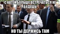 с катей больше встречаться не будешь но ты держись там