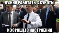 нужно работать 3 суботы и хорошего настроения