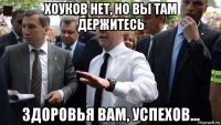 хоуков нет, но вы там держитесь здоровья вам, успехов...