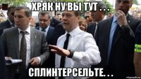 хряк ну вы тут . . . сплинтерсельте. . .