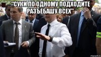 "суки по одному подходите разъебашу всех". 