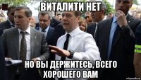 виталити нет но вы держитесь, всего хорошего вам