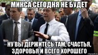 микса сегодня не будет ну вы держитесь там, счастья, здоровья и всего хорошего