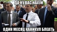 да ну вас нахуй один месяц каникул блеать