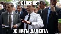 денег нет! ))) ну ты дал епта