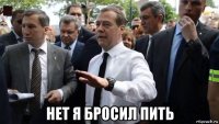  нет я бросил пить