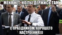 меня нет, но ты держись там с праздником, хорошего настроения)))