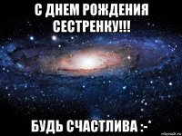 с днем рождения сестренку!!! будь счастлива :-*