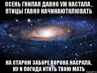 осень гнилая давно уж настала , птицы гавно начинаютклювать на старом заборе ворона насрала, ну и погода итить твою мать