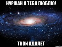 нуржан я тебя люблю! твой адилет