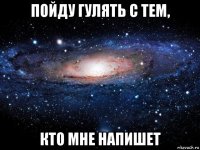 пойду гулять с тем, кто мне напишет