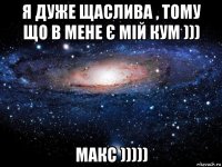 я дуже щаслива , тому що в мене є мій кум ))) макс )))))