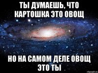 ты думаешь, что картошка это овощ но на самом деле овощ это ты