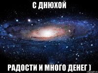 с днюхой радости и много денег )