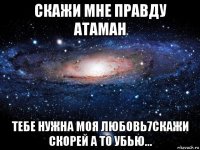 скажи мне правду атаман тебе нужна моя любовь7скажи скорей а то убью...