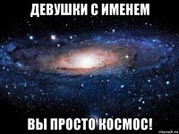 девушки с именем вы просто космос!