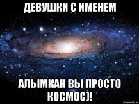 девушки с именем алымкан вы просто космос)!